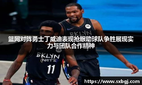 篮网对阵勇士丁威迪表现抢眼助球队争胜展现实力与团队合作精神